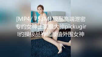 [MP4/ 753M] 极品高端泄密专约女神土豪级大神pickugirl约操极品神仙颜值外围女神