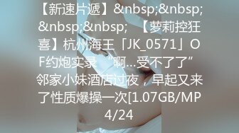 【新速片遞】&nbsp;&nbsp;&nbsp;&nbsp;✨【萝莉控狂喜】杭州海王「JK_0571」OF约炮实录 “啊…受不了了”邻家小妹酒店过夜，早起又来了性质爆操一次[1.07GB/MP4/24