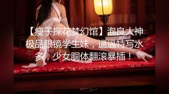 【瘦子探花梦幻馆】泡良大神极品眼镜学生妹，逼逼特写水多，少女胴体翻滚暴插！