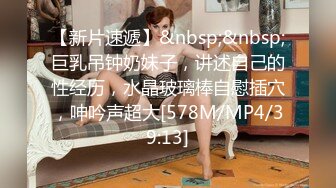 【新片速遞】&nbsp;&nbsp;巨乳吊钟奶妹子，讲述自己的性经历，水晶玻璃棒自慰插穴，呻吟声超大[578M/MP4/39:13]