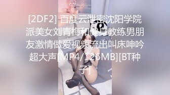 [2DF2] 百度云泄密沈阳学院派美女刘青梅和健身教练男朋友激情做爱视频流出叫床呻吟超大声[MP4/126MB][BT种子]