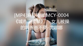 [MP4]麻豆传媒 MCY-0004《城市淫欲录》❤️女儿被操的叫爸爸不要-沈娜娜