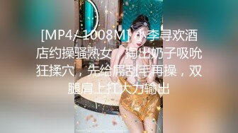 [MP4/ 1008M] 小李寻欢酒店约操骚熟女，掏出奶子吸吮狂揉穴，先给屌刮毛再操，双腿肩上扛大力输出