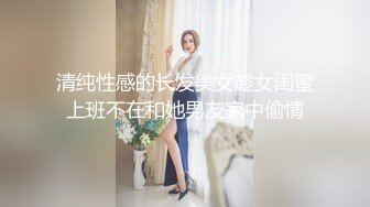 清纯性感的长发美女趁女闺蜜上班不在和她男友家中偷情