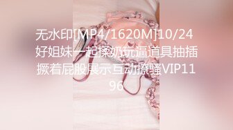 无水印[MP4/1620M]10/24 好姐妹一起揉奶玩逼道具抽插撅着屁股展示互动撩骚VIP1196