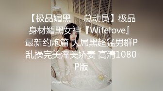 【极品媚黑❤️总动员】极品身材媚黑女神『Wifelove』最新约炮篇 大屌黑超猛男群P乱操完美淫美娇妻 高清1080P版