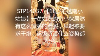 STP14037 【18岁的越南小姑娘】一贫如洗的穷小伙居然有这么漂亮的老婆，早起被要求干炮，超级听话什么姿势都配合