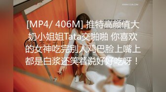 [MP4/ 406M] 推特高颜值大奶小姐姐Tata交啪啪 你喜欢的女神吃完别人鸡巴脸上嘴上都是白浆还笑着说好好吃呀！