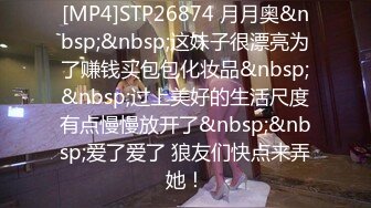 [MP4]STP26874 月月奥&nbsp;&nbsp;这妹子很漂亮为了赚钱买包包化妆品&nbsp;&nbsp;过上美好的生活尺度有点慢慢放开了&nbsp;&nbsp;爱了爱了 狼友们快点来弄她！