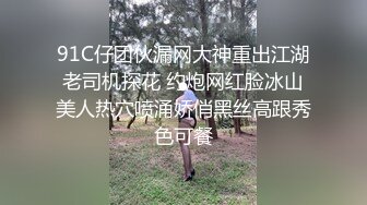 91C仔团伙漏网大神重出江湖老司机探花 约炮网红脸冰山美人热穴喷涌娇俏黑丝高跟秀色可餐