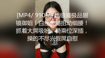 [MP4/ 990M] 超级骚极品眼镜御姐！白丝美腿扭动细腰！抓着大屌吸吮，骑乘位深插，操的不尽兴假屌自慰