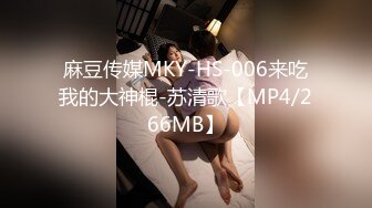 麻豆传媒MKY-HS-006来吃我的大神棍-苏清歌【MP4/266MB】