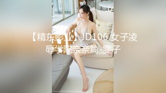 【精东影业】JD106 女子凌辱学院奈奈篇-雯子