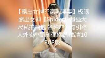 【露出女神??豪乳淫妻】极限露出女神『Spider』超强大尺私拍甄选 各种户外勾引路人外卖小哥随便操趴 高清1080P版