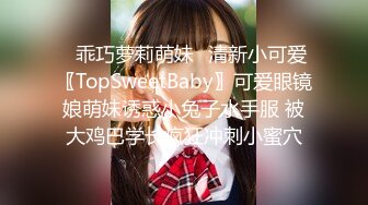 ✿乖巧萝莉萌妹✿清新小可爱〖TopSweetBaby〗可爱眼镜娘萌妹诱惑小兔子水手服 被大鸡巴学长疯狂冲刺小蜜穴