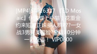 [MP4]STP26327 『ED Mosaic』伊芙蝶（小猫）花重金约来短发正妹多人群P??一女战3男完美露脸?全程80分钟一刻没停！ VIP0600