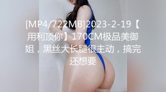 [MP4/722MB]2023-2-19【用利顶你】170CM极品美御姐，黑丝大长腿很主动，搞完还想要