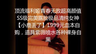 顶流福利姬青春无敌超高颜值SS级完美露脸极品清纯女神【小鹿丢了】1999元血本自购，道具紫薇喷水各种裸身自黑