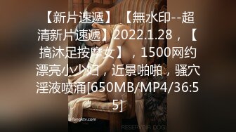 【新片速遞】 【無水印--超清新片速遞】2022.1.28，【搞沐足按摩女】，1500网约漂亮小少妇，近景啪啪，骚穴淫液喷涌[650MB/MP4/36:55]