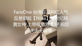 FansOne 台湾极品网红人气反差御姐【Nina】新世纪网黄女神 上帝视角激情3P 前后夹击无情爆