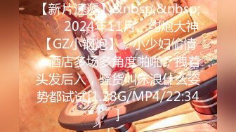 【新片速遞】&nbsp;&nbsp;♈♈♈2024年11月，约炮大神【GZ小钢炮】，小少妇偷情，酒店多场多角度啪啪，拽着头发后入，骚货叫床浪什么姿势都试试[1.28G/MP4/22:34]