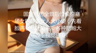 ❤️固定机位全景后位偸拍商场女厕超多女人大小便，先看脸再看私处菊花，各种肥鲍大屁股，视觉盛宴