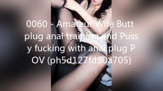 0060 - Amateur Wife Butt plug anal training and Pussy fucking with anal plug POV (ph5d127fd90a705)