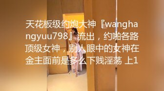 天花板级约炮大神『wanghangyuu798』流出，约啪各路顶级女神，别人眼中的女神在金主面前是多么下贱淫荡 上1