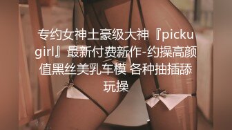 专约女神土豪级大神『pickugirl』最新付费新作-约操高颜值黑丝美乳车模 各种抽插舔玩操