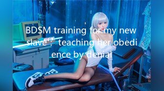 BDSM training for my new slave： teaching her obedience by denial