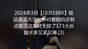 2024年3月【UUS1980】极品真实大三女神对着她拍还有点羞涩这身材无敌了173大长腿水多又紧又滑 (3)