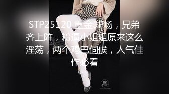 STP25120 重金3P场，兄弟齐上阵，粉逼小姐姐原来这么淫荡，两个鸡巴伺候，人气佳作必看