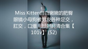 Miss Kitten白白嫩嫩的肥臀眼镜小母狗被男友各种足交，肛交，口爆，颜射超清合集【101v】 (52)