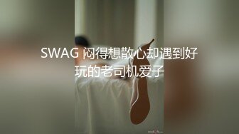 SWAG 闷得想散心却遇到好玩的老司机爱子