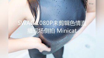 SWAG 1080P未剪辑色情直播现场侧拍 Minicat