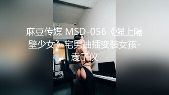 麻豆传媒 MSD-056《强上隔壁少女》宅男抽插变装女孩-袁子仪