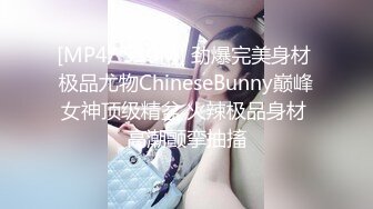 [MP4/ 530M] 劲爆完美身材 极品尤物ChineseBunny巅峰女神顶级精盆 火辣极品身材 高潮颤挛抽搐