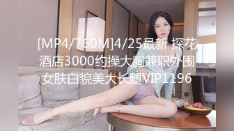 [MP4/760M]4/25最新 探花酒店3000约操大胸兼职外围女肤白貌美大长腿VIP1196