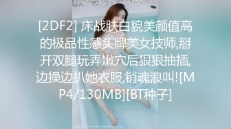 [2DF2] 床战肤白貌美颜值高的极品性感头牌美女技师,掰开双腿玩弄嫩穴后狠狠抽插,边操边扒她衣服,销魂浪叫![MP4/130MB][BT种子]