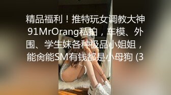 精品福利！推特玩女调教大神91MrOrang私拍，车模、外围、学生妹各种极品小姐姐，能肏能SM有钱都是小母狗 (3)