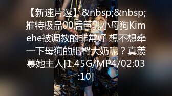 【新速片遞】&nbsp;&nbsp;推特极品00后巨乳小母狗Kimehe被调教的非常好 想不想牵一下母狗的肥臀大奶呢？真羡慕她主人[1.45G/MP4/02:03:10]