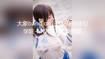 大象bang car_开发开关体位学院-MOMO 大象传媒