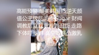 高能预警 最美韩国TS逆天颜值公主极品闺蜜 Sugar 财阀调教后庭肛塞铃铛逛街 走路下体叮当响 真空敏感凸激乳粒