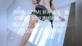 [MP4/ 627M] 新片速遞，鑫仔探花，19岁清纯嫩妹，下海没多久，被小伙各种玩弄，又抠又插这次玩得很爽！