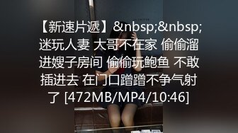 【新速片遞】&nbsp;&nbsp;迷玩人妻 大哥不在家 偷偷溜进嫂子房间 偷偷玩鲍鱼 不敢插进去 在门口蹭蹭不争气射了 [472MB/MP4/10:46]