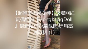 【超唯美极品女神】火爆网红玩偶姐姐『HongKongDoll』最新私信短篇甄选 玩嗨高潮颤抖 (1)