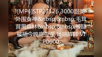 [MP4]STP27126 3000甜美外围女神&nbsp;&nbsp;毛茸茸黑森林&nbsp;&nbsp;被舔被插今晚爽歪歪 娇喘阵阵 VIP0600