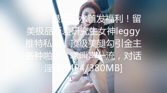 ⚫️⚫️最新无水首发福利！留美极品反差研究生女神leggy推特私拍，顶级美腿勾引金主各种啪啪，嗲叫声一流，对话淫荡[MP4/380MB]