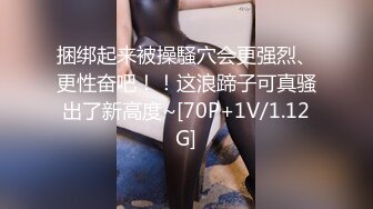 捆绑起来被操騒穴会更强烈、更性奋吧！！这浪蹄子可真骚出了新高度~[70P+1V/1.12G]