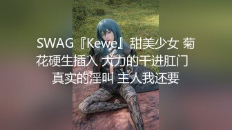 SWAG『Kewe』甜美少女 菊花硬生插入 大力的干进肛门  真实的淫叫 主人我还要